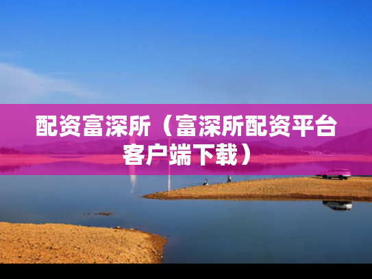 配资富深所（富深所配资平台客户端下载）