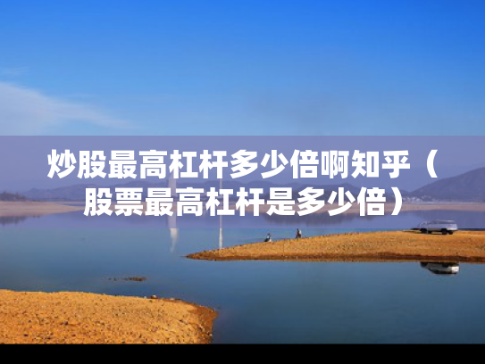 炒股最高杠杆多少倍啊知乎（股票最高杠杆是多少倍）