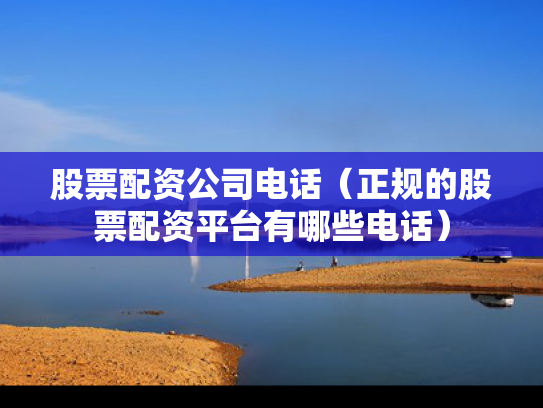 股票配资公司电话（正规的股票配资平台有哪些电话）