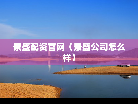 景盛配资官网（景盛公司怎么样）