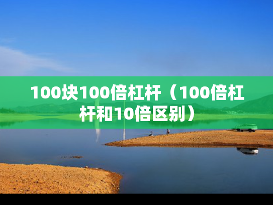 100块100倍杠杆（100倍杠杆和10倍区别）