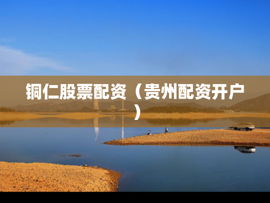 铜仁股票配资（贵州配资开户）