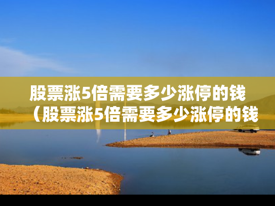 股票涨5倍需要多少涨停的钱（股票涨5倍需要多少涨停的钱才能买）