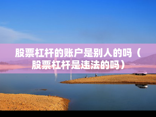 股票杠杆的账户是别人的吗（股票杠杆是违法的吗）