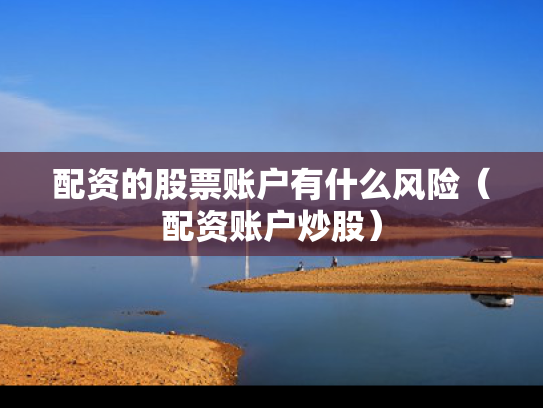 配资的股票账户有什么风险（配资账户炒股）