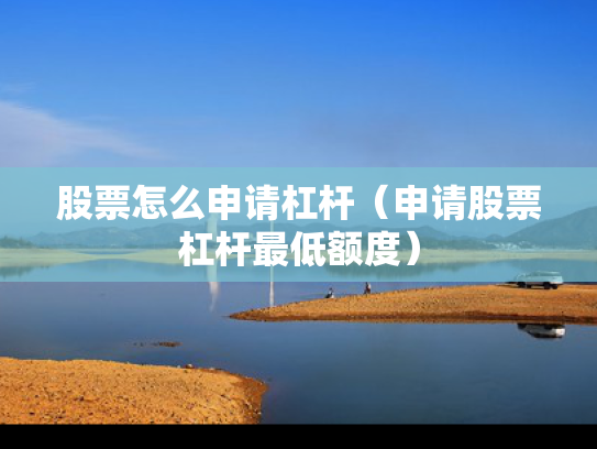 股票怎么申请杠杆（申请股票杠杆最低额度）