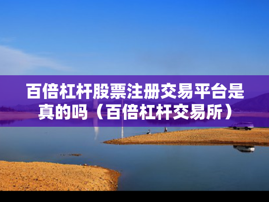 百倍杠杆股票注册交易平台是真的吗（百倍杠杆交易所）