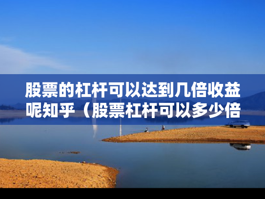 股票的杠杆可以达到几倍收益呢知乎（股票杠杆可以多少倍）