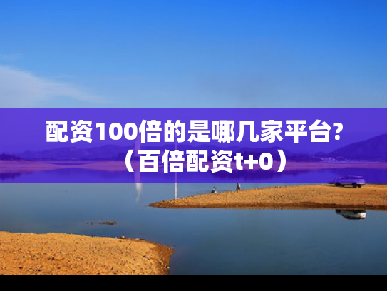 配资100倍的是哪几家平台?（百倍配资t+0）