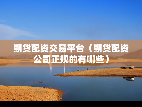 期货配资交易平台（期货配资公司正规的有哪些）