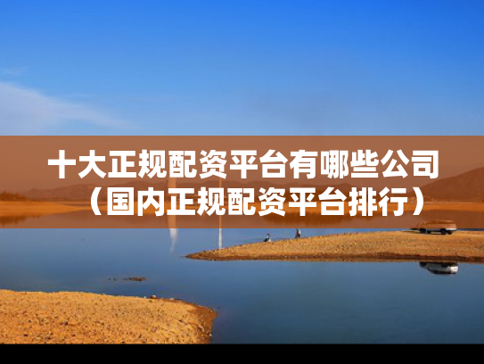 十大正规配资平台有哪些公司（国内正规配资平台排行）