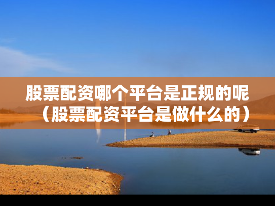 股票配资哪个平台是正规的呢（股票配资平台是做什么的）