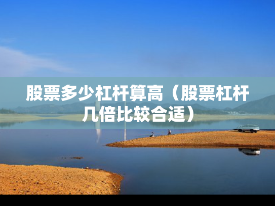 股票多少杠杆算高（股票杠杆几倍比较合适）