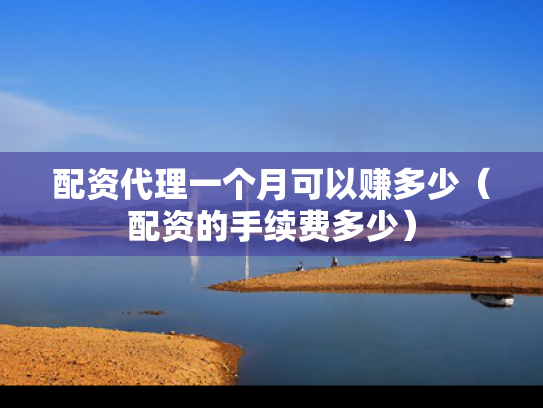 配资代理一个月可以赚多少（配资的手续费多少）