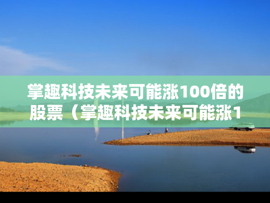掌趣科技未来可能涨100倍的股票（掌趣科技未来可能涨100倍的股票吗）