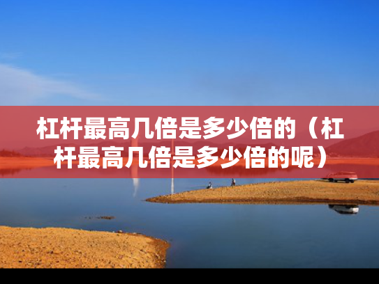 杠杆最高几倍是多少倍的（杠杆最高几倍是多少倍的呢）