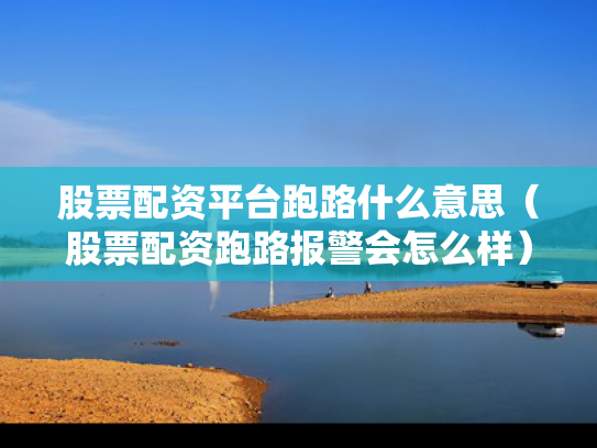 股票配资平台跑路什么意思（股票配资跑路报警会怎么样）