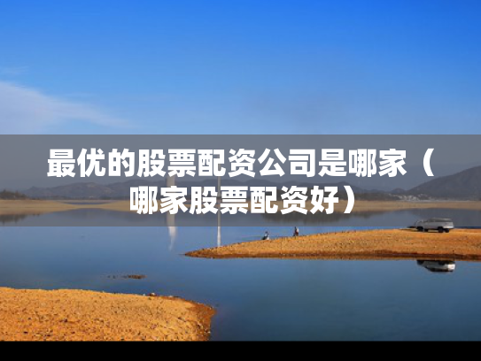 最优的股票配资公司是哪家（哪家股票配资好）