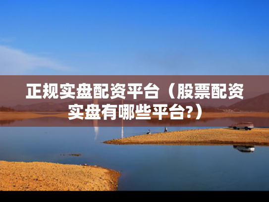 正规实盘配资平台（股票配资实盘有哪些平台?）
