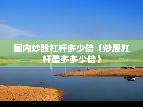 国内炒股杠杆多少倍（炒股杠杆最多多少倍）