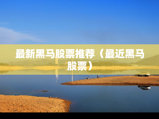 最新黑马股票推荐（最近黑马股票）
