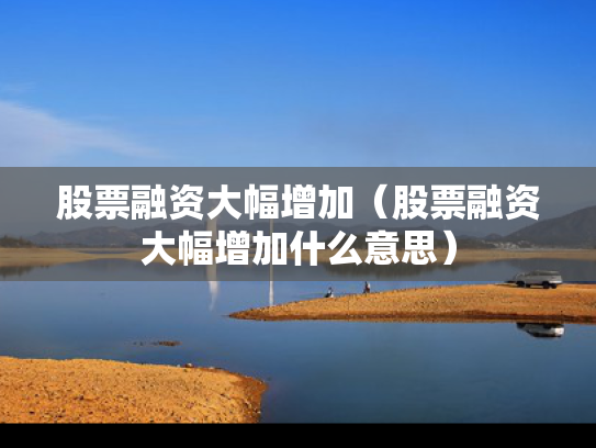 股票融资大幅增加（股票融资大幅增加什么意思）