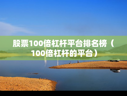 股票100倍杠杆平台排名榜（100倍杠杆的平台）