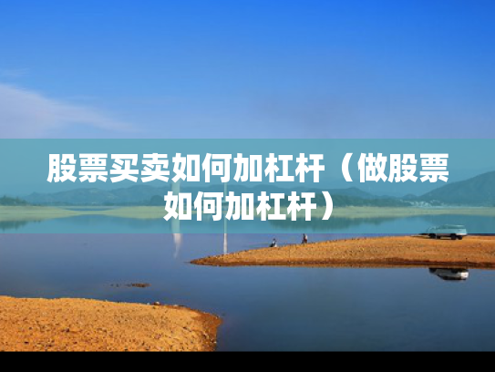股票买卖如何加杠杆（做股票如何加杠杆）