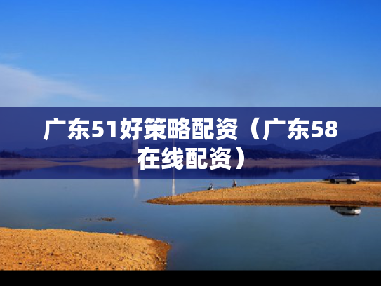 广东51好策略配资（广东58在线配资）