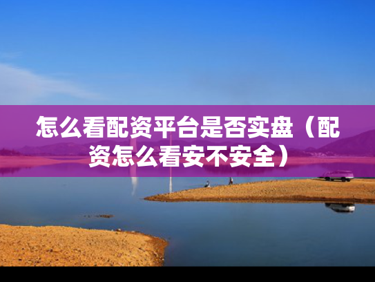 怎么看配资平台是否实盘（配资怎么看安不安全）