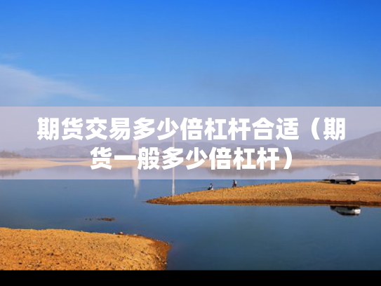 期货交易多少倍杠杆合适（期货一般多少倍杠杆）