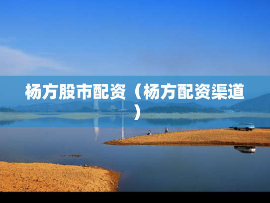 杨方股市配资（杨方配资渠道）