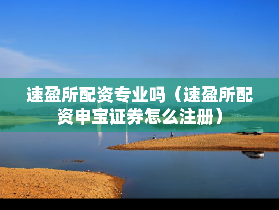 速盈所配资专业吗（速盈所配资申宝证券怎么注册）