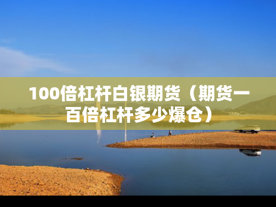 100倍杠杆白银期货（期货一百倍杠杆多少爆仓）