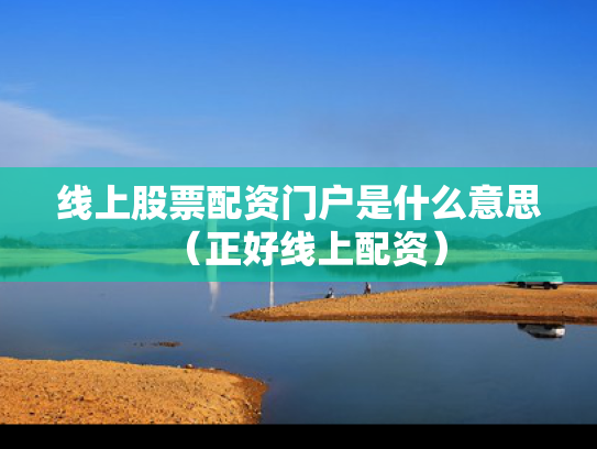 线上股票配资门户是什么意思（正好线上配资）