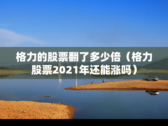 格力的股票翻了多少倍（格力股票2021年还能涨吗）