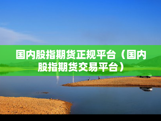 国内股指期货正规平台（国内股指期货交易平台）