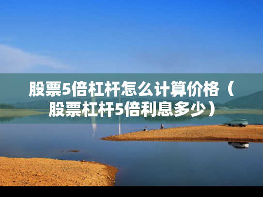 股票5倍杠杆怎么计算价格（股票杠杆5倍利息多少）