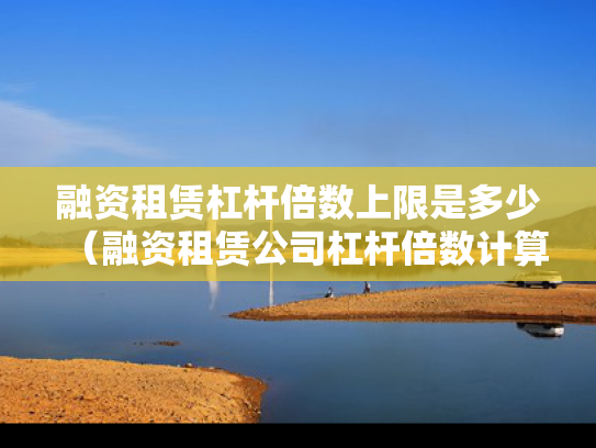 融资租赁杠杆倍数上限是多少（融资租赁公司杠杆倍数计算）