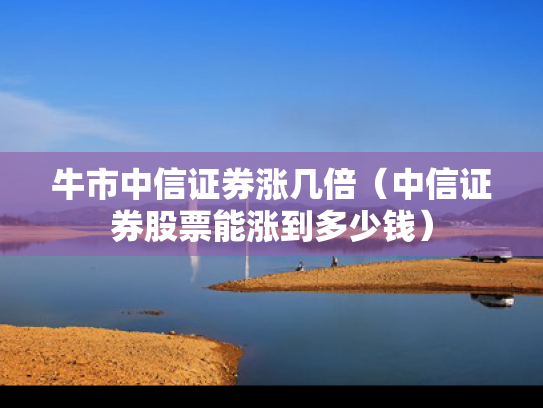 牛市中信证券涨几倍（中信证券股票能涨到多少钱）