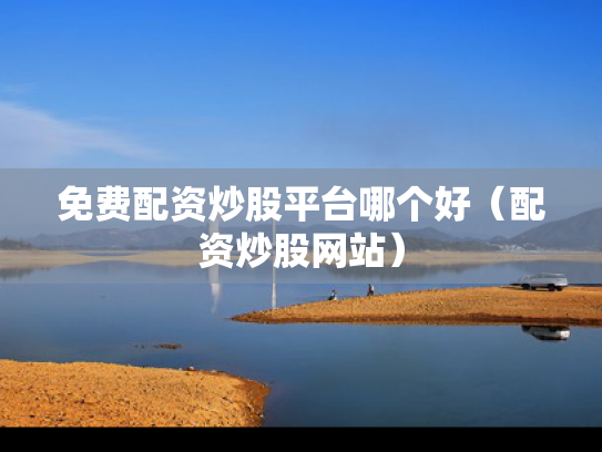 免费配资炒股平台哪个好（配资炒股网站）