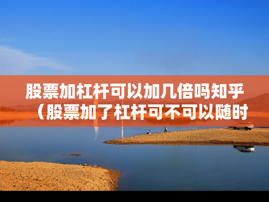 股票加杠杆可以加几倍吗知乎（股票加了杠杆可不可以随时卖）