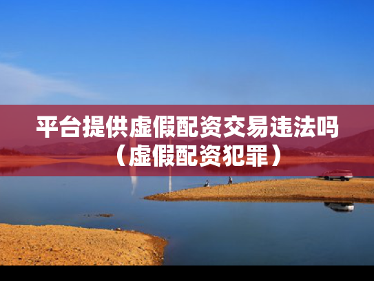 平台提供虚假配资交易违法吗（虚假配资犯罪）