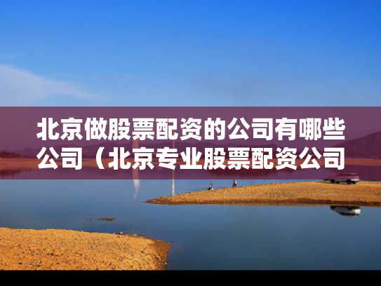 北京做股票配资的公司有哪些公司（北京专业股票配资公司）