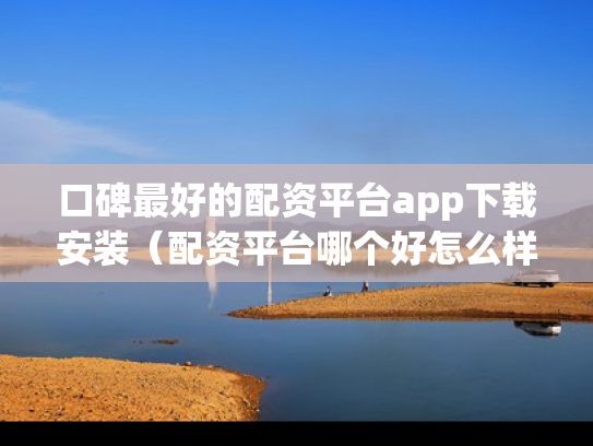 口碑最好的配资平台app下载安装（配资平台哪个好怎么样）