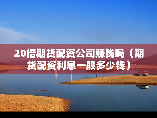 20倍期货配资公司赚钱吗（期货配资利息一般多少钱）