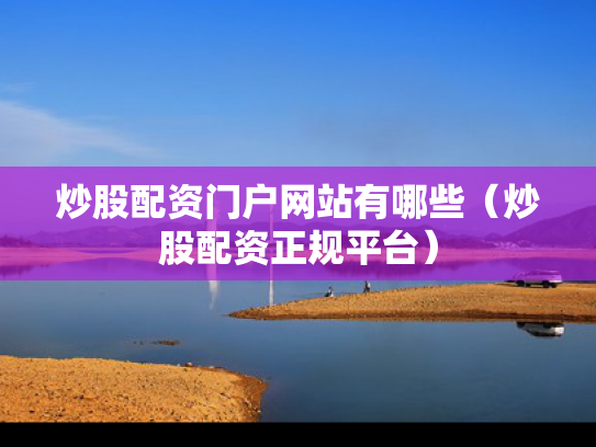 炒股配资门户网站有哪些（炒股配资正规平台）