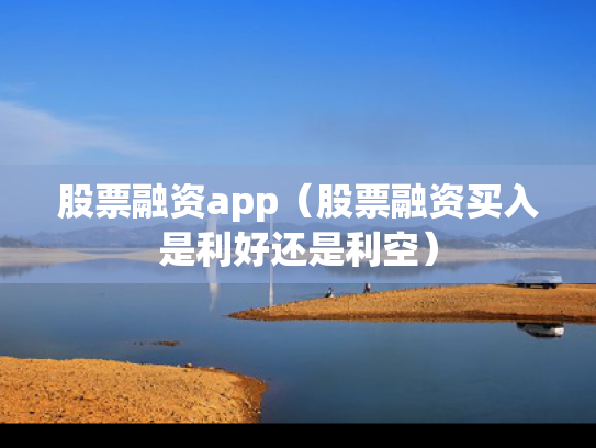 股票融资app（股票融资买入是利好还是利空）