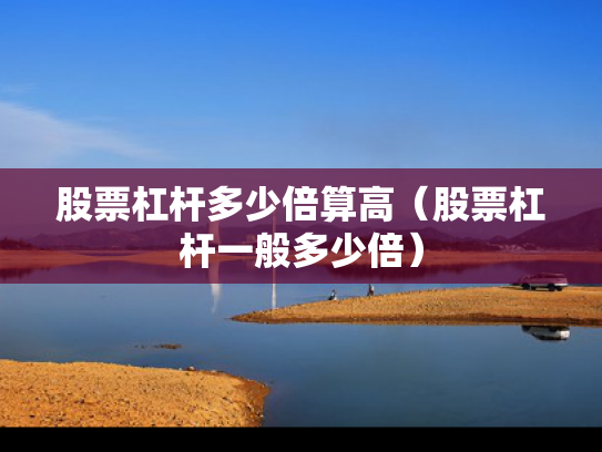 股票杠杆多少倍算高（股票杠杆一般多少倍）