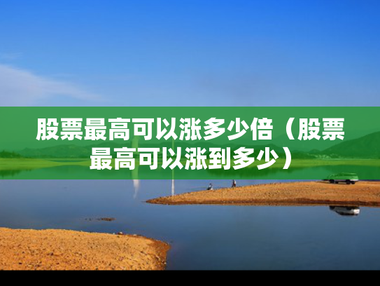股票最高可以涨多少倍（股票最高可以涨到多少）